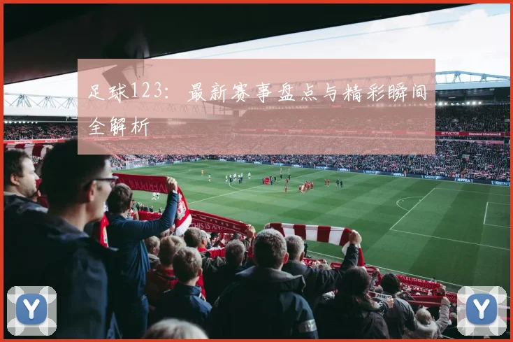 足球123：最新赛事盘点与精彩瞬间全解析