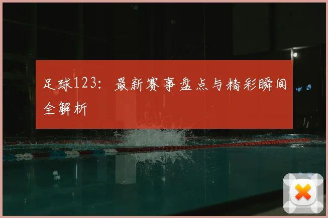 足球123：最新赛事盘点与精彩瞬间全解析