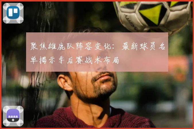 聚焦雄鹿队阵容变化：最新球员名单揭示季后赛战术布局