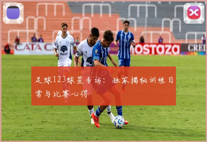足球123球星专访：独家揭秘训练日常与比赛心得