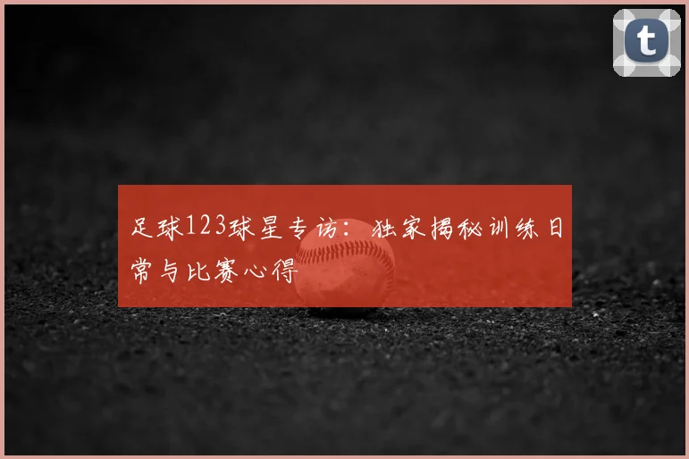 足球123球星专访：独家揭秘训练日常与比赛心得